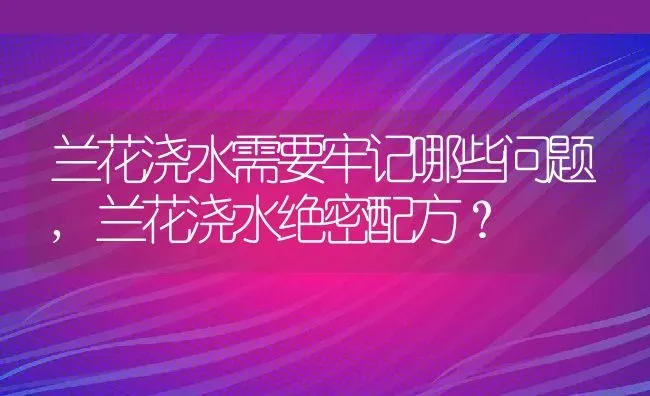 兰花浇水需要牢记哪些问题,兰花浇水绝密配方？ | 养殖常见问题