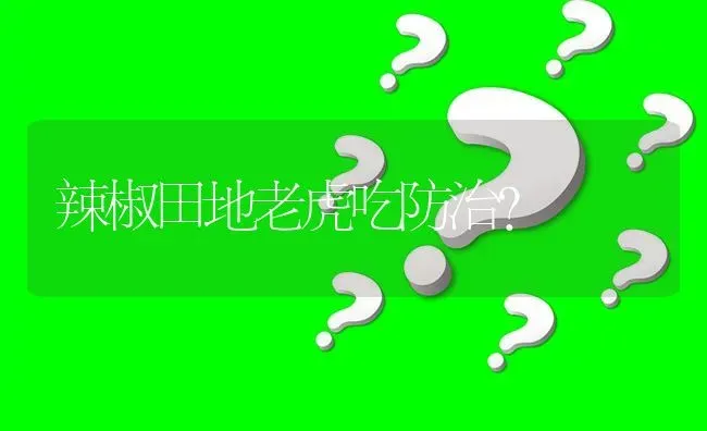 辣椒田地老虎吃防治? | 养殖问题解答