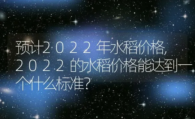 预计2022年水稻价格,2022的水稻价格能达到一个什么标准？ | 养殖常见问题