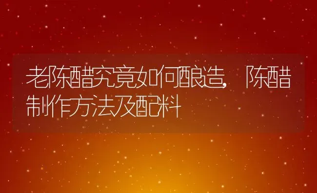 老陈醋究竟如何酿造,陈醋制作方法及配料 | 养殖常见问题