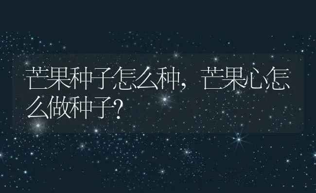 芒果种子怎么种,芒果心怎么做种子？ | 养殖常见问题