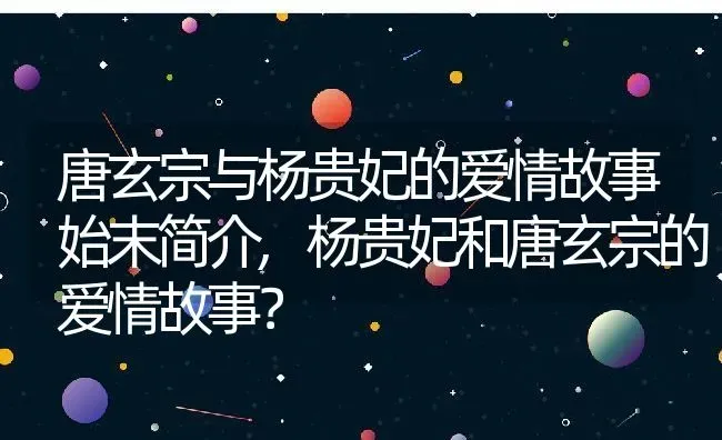 唐玄宗与杨贵妃的爱情故事始末简介,杨贵妃和唐玄宗的爱情故事？ | 养殖常见问题