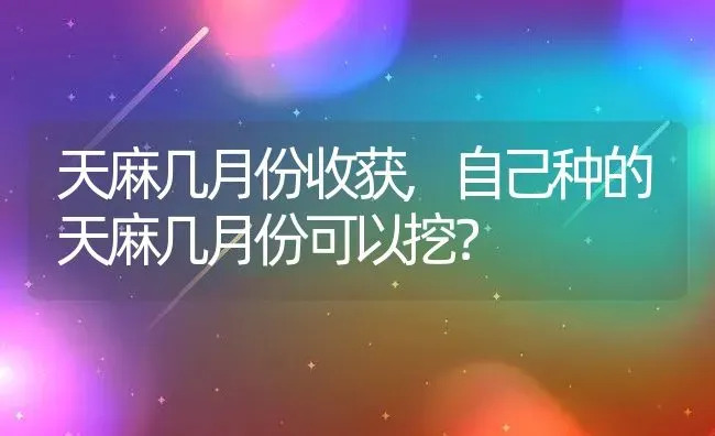 天麻几月份收获,自己种的天麻几月份可以挖？ | 养殖常见问题