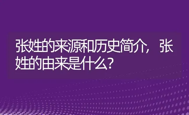 张姓的来源和历史简介,张姓的由来是什么？ | 养殖常见问题