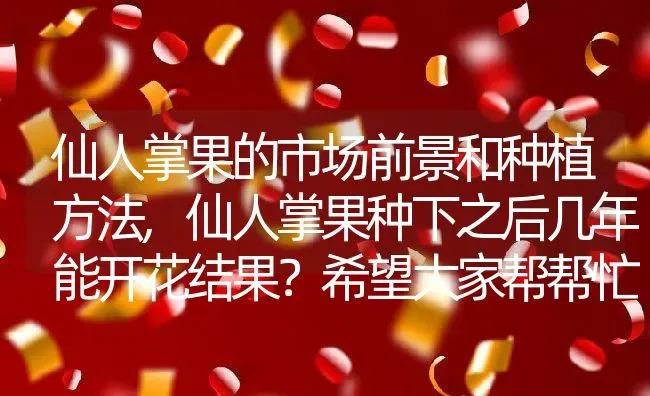 仙人掌果的市场前景和种植方法,仙人掌果种下之后几年能开花结果？希望大家帮帮忙 | 养殖常见问题