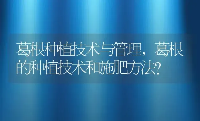 葛根种植技术与管理,葛根的种植技术和施肥方法？ | 养殖常见问题