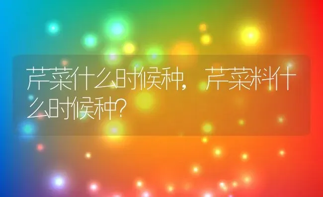 芹菜什么时候种,芹菜料什么时候种？ | 养殖常见问题