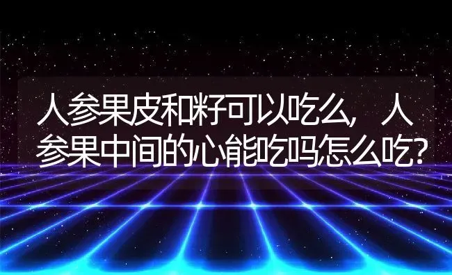 人参果皮和籽可以吃么,人参果中间的心能吃吗怎么吃？ | 养殖常见问题