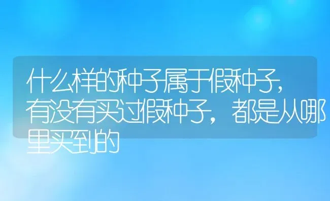 什么样的种子属于假种子,有没有买过假种子，都是从哪里买到的 | 养殖常见问题