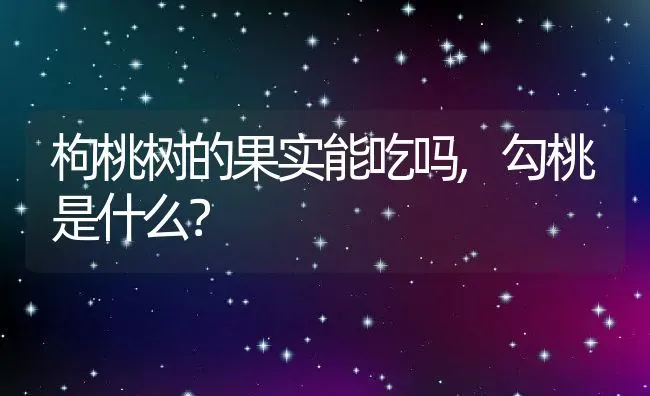 枸桃树的果实能吃吗,勾桃是什么？ | 养殖常见问题