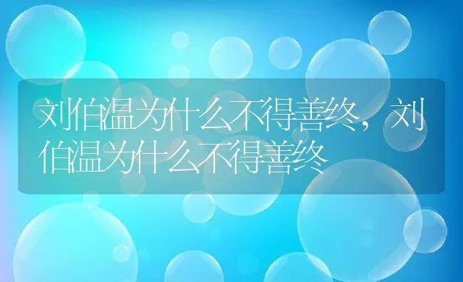 刘伯温为什么不得善终,刘伯温为什么不得善终 | 养殖常见问题