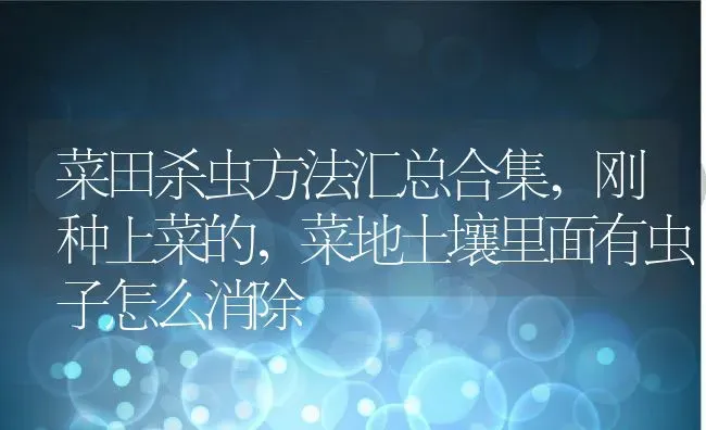 菜田杀虫方法汇总合集,刚种上菜的，菜地土壤里面有虫子怎么消除 | 养殖常见问题