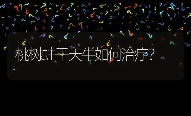 桃树蛀干天牛如何治疗? | 养殖问题解答