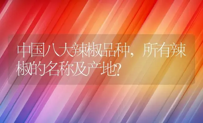 中国八大辣椒品种,所有辣椒的名称及产地？ | 养殖常见问题