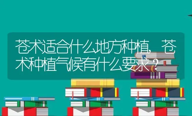 苍术适合什么地方种植,苍术种植气候有什么要求？ | 养殖常见问题