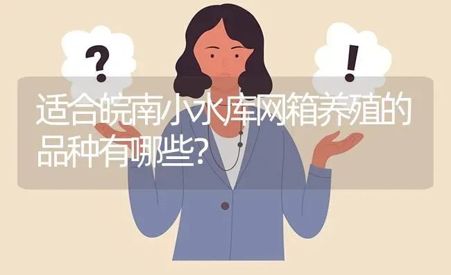 适合皖南小水库网箱养殖的品种有哪些? | 养殖问题解答