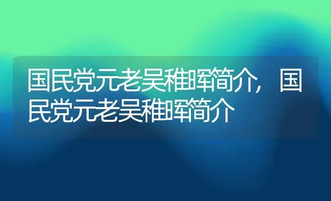 国民党元老吴稚晖简介,国民党元老吴稚晖简介 | 养殖常见问题