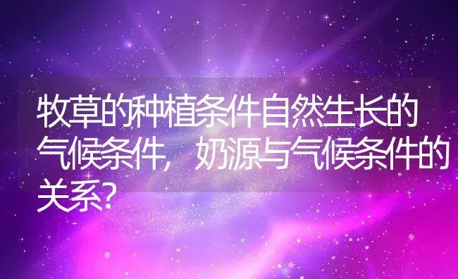 牧草的种植条件自然生长的气候条件,奶源与气候条件的关系？ | 养殖常见问题