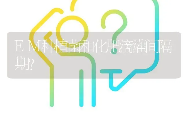 EM种植菌和化肥滴灌间隔期? | 养殖问题解答