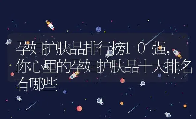 孕妇护肤品排行榜10强,你心里的孕妇护肤品十大排名有哪些 | 养殖常见问题