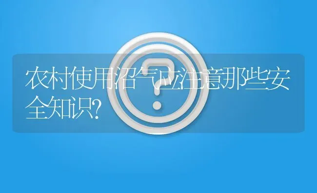 农村使用沼气应注意那些安全知识? | 养殖问题解答