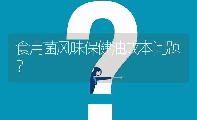 食用菌风味保健油成本问题? | 养殖问题解答