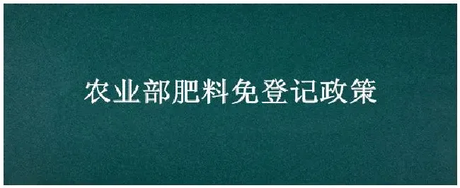 农业部肥料免登记政策 | 生活常识