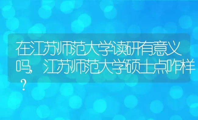 在江苏师范大学读研有意义吗,江苏师范大学硕士点咋样？ | 养殖常见问题