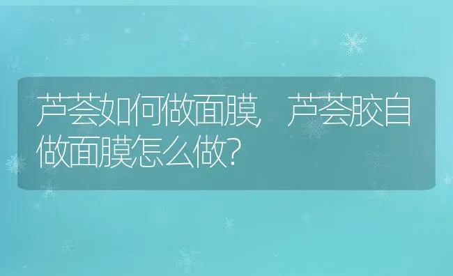 芦荟如何做面膜,芦荟胶自做面膜怎么做？ | 养殖常见问题