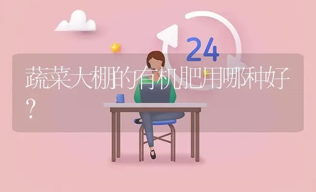 蔬菜大棚的有机肥用哪种好? | 养殖问题解答