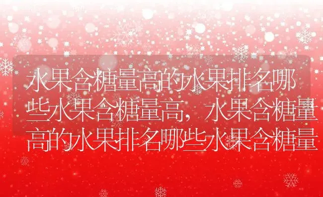 水果含糖量高的水果排名哪些水果含糖量高,水果含糖量高的水果排名哪些水果含糖量高 | 养殖常见问题