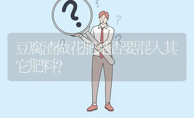 豆腐渣做花肥是否要混入其它肥料? | 养殖问题解答