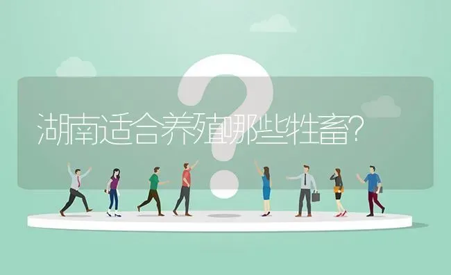 湖南适合养殖哪些牲畜? | 养殖问题解答