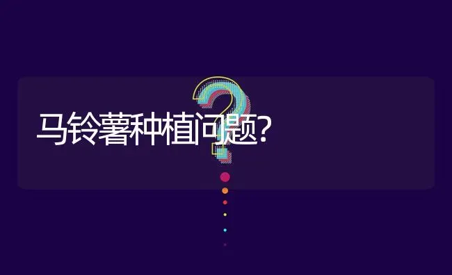 马铃薯种植问题? | 养殖问题解答