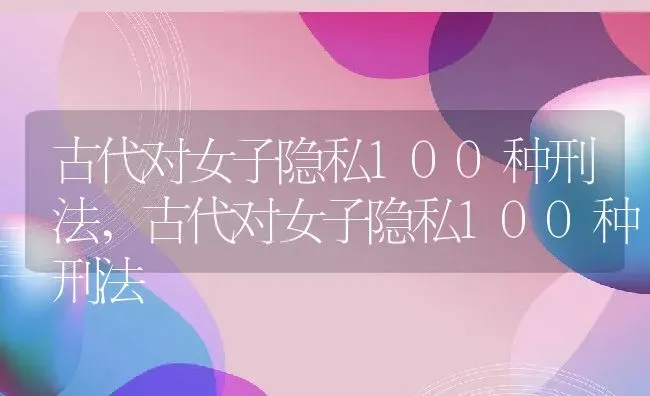 古代对女子隐私100种刑法,古代对女子隐私100种刑法 | 养殖常见问题