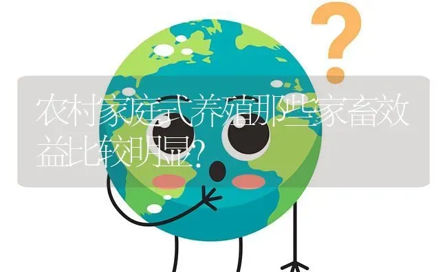 农村家庭式养殖那些家畜效益比较明显? | 养殖问题解答