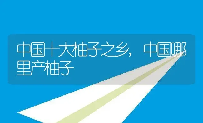 中国十大柚子之乡,中国哪里产柚子 | 养殖常见问题