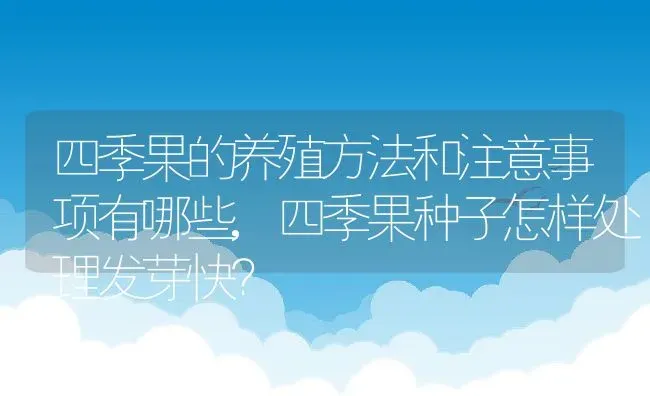 四季果的养殖方法和注意事项有哪些,四季果种子怎样处理发芽快？ | 养殖常见问题