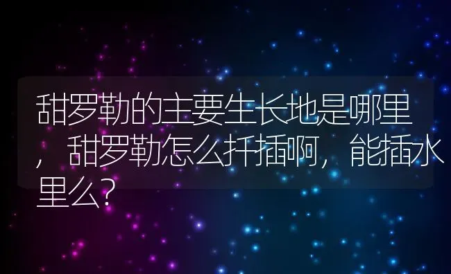 甜罗勒的主要生长地是哪里,甜罗勒怎么扦插啊，能插水里么？ | 养殖常见问题