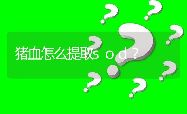 猪血怎么提取sod? | 养殖问题解答