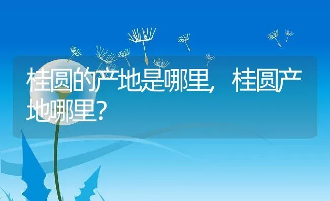 桂圆的产地是哪里,桂圆产地哪里？ | 养殖常见问题