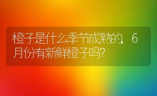 橙子是什么季节成熟的,6月份有新鲜橙子吗？ | 养殖常见问题