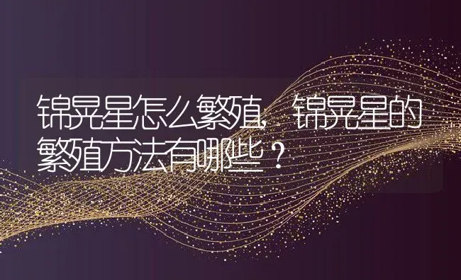 锦晃星怎么繁殖,锦晃星的繁殖方法有哪些？ | 养殖常见问题