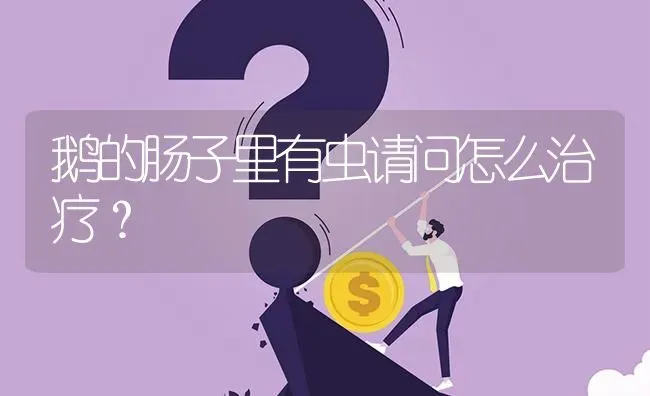 鹅的肠子里有虫请问怎么治疗? | 养殖问题解答