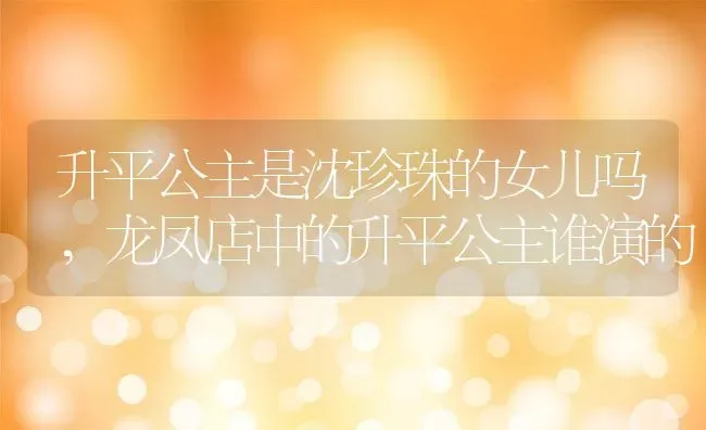 升平公主是沈珍珠的女儿吗,龙凤店中的升平公主谁演的 | 养殖常见问题