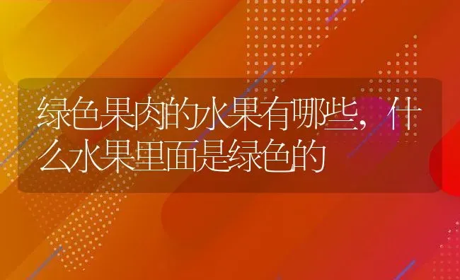 绿色果肉的水果有哪些,什么水果里面是绿色的 | 养殖常见问题