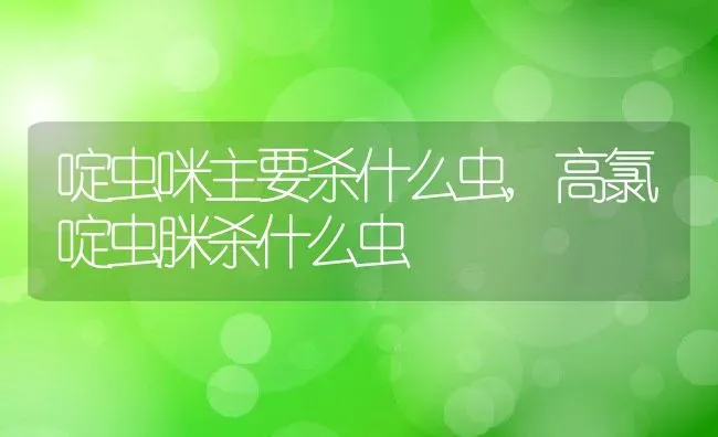 啶虫咪主要杀什么虫,高氯啶虫脒杀什么虫 | 养殖常见问题