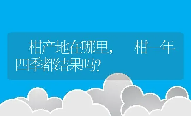 椪柑产地在哪里,椪柑一年四季都结果吗？ | 养殖常见问题