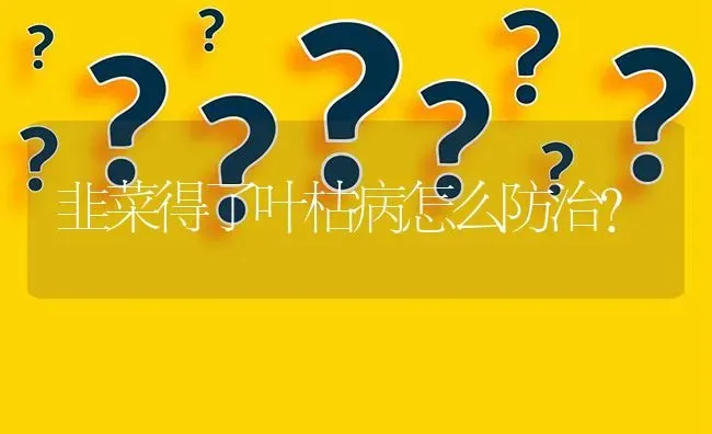 韭菜得了叶枯病怎么防治? | 养殖问题解答