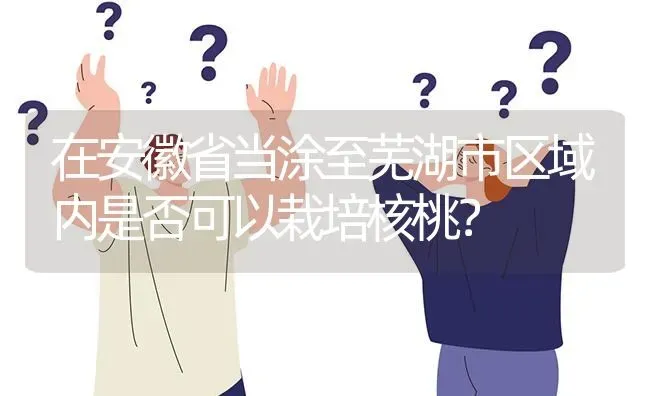 在安徽省当涂至芜湖市区域内是否可以栽培核桃? | 养殖问题解答